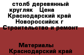 столб деревянный кругляк › Цена ­ 300 - Краснодарский край, Новороссийск г. Строительство и ремонт » Материалы   . Краснодарский край,Новороссийск г.